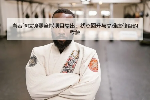肖若腾世锦赛全能项目复出：状态回升与高难度储备的考验